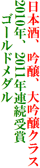 日本酒、吟醸、大吟醸クラス
2010年、2011年連続受賞
　ゴールドメダル